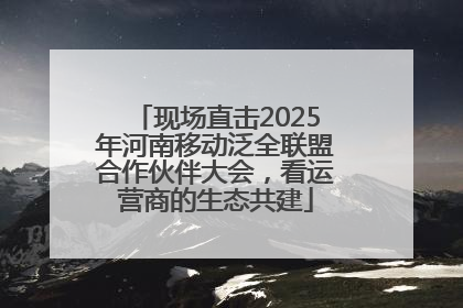 现场直击2025年河南移动泛全联盟合作伙伴大会，看运营商的生态共建